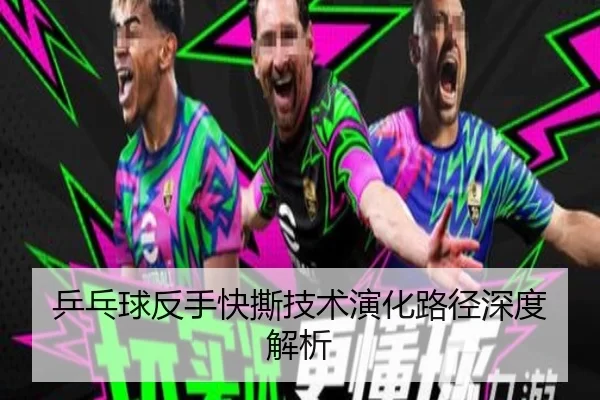 乒乓球反手快撕技术演化路径深度解析